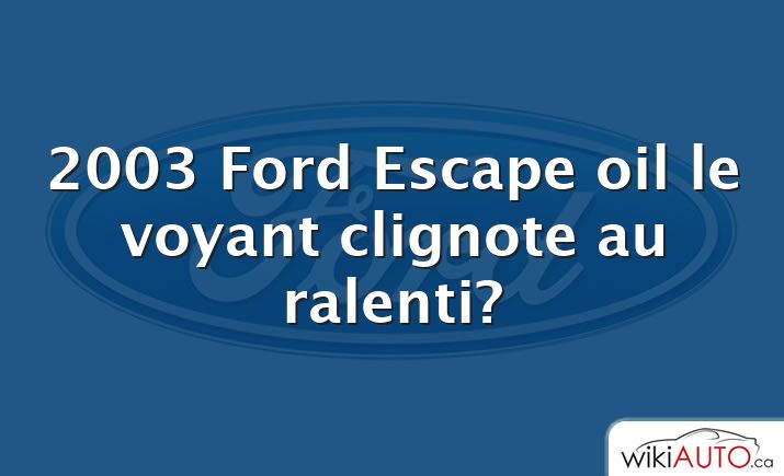 2003 Ford Escape oil le voyant clignote au ralenti?