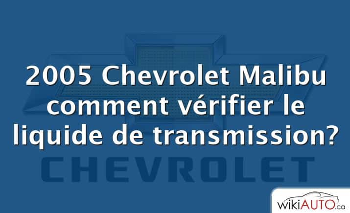 2005 Chevrolet Malibu comment vérifier le liquide de transmission?