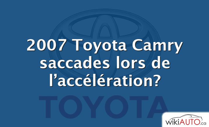 2007 Toyota Camry saccades lors de l’accélération?