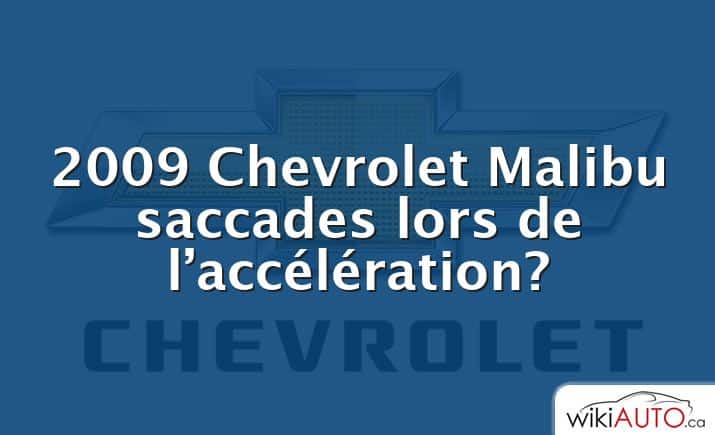 2009 Chevrolet Malibu saccades lors de l’accélération?