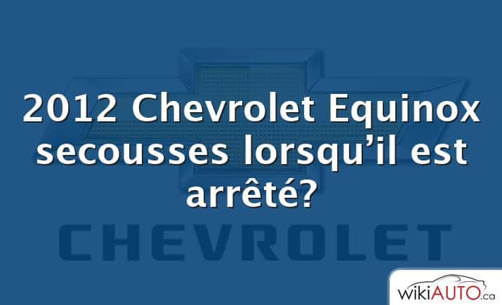 2012 Chevrolet Equinox secousses lorsqu’il est arrêté?