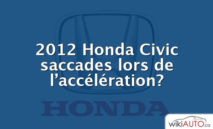 2012 Honda Civic saccades lors de l’accélération?