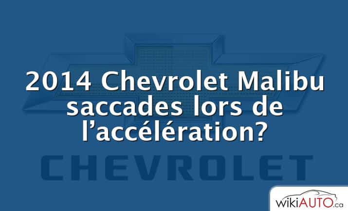 2014 Chevrolet Malibu saccades lors de l’accélération?