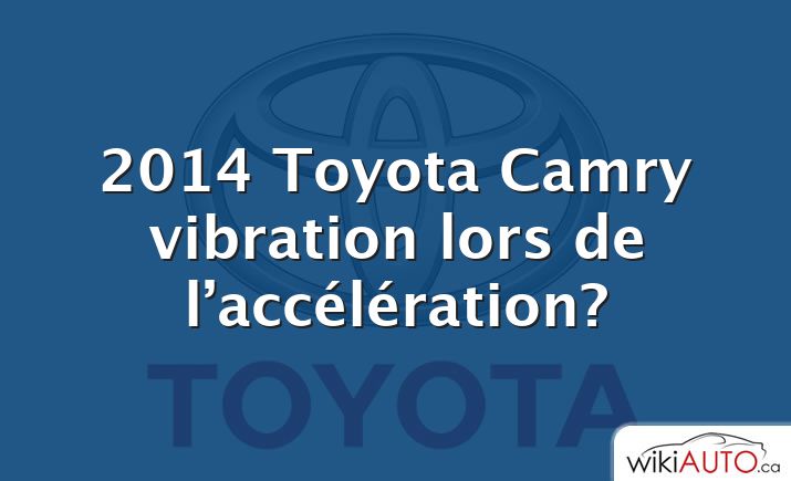 2014 Toyota Camry vibration lors de l’accélération?