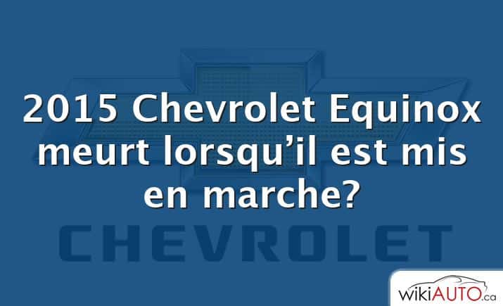 2015 Chevrolet Equinox meurt lorsqu’il est mis en marche?