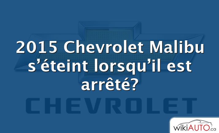 2015 Chevrolet Malibu s’éteint lorsqu’il est arrêté?