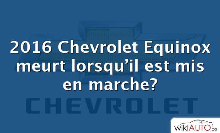 2016 Chevrolet Equinox meurt lorsqu’il est mis en marche?