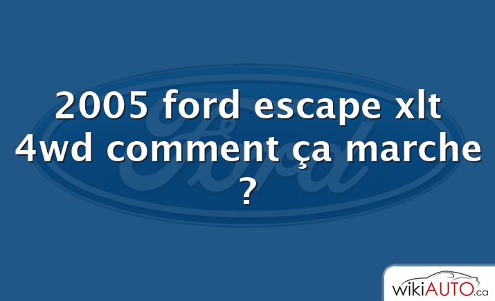 2005 ford escape xlt 4wd comment ça marche ?