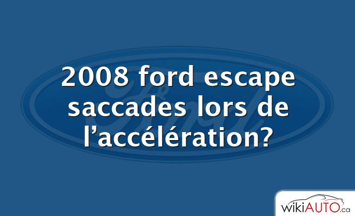 2008 ford escape saccades lors de l’accélération?