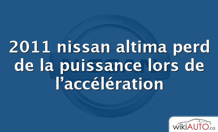 2011 nissan altima perd de la puissance lors de l’accélération