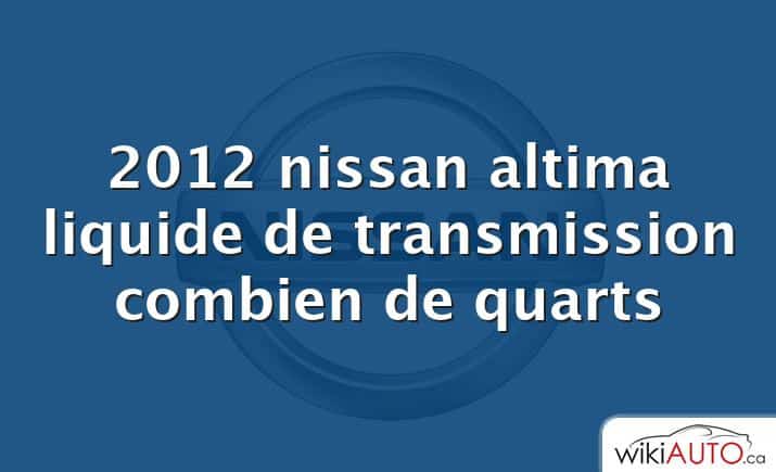 2012 nissan altima liquide de transmission combien de quarts