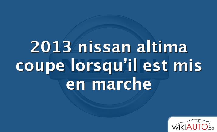 2013 nissan altima coupe lorsqu’il est mis en marche