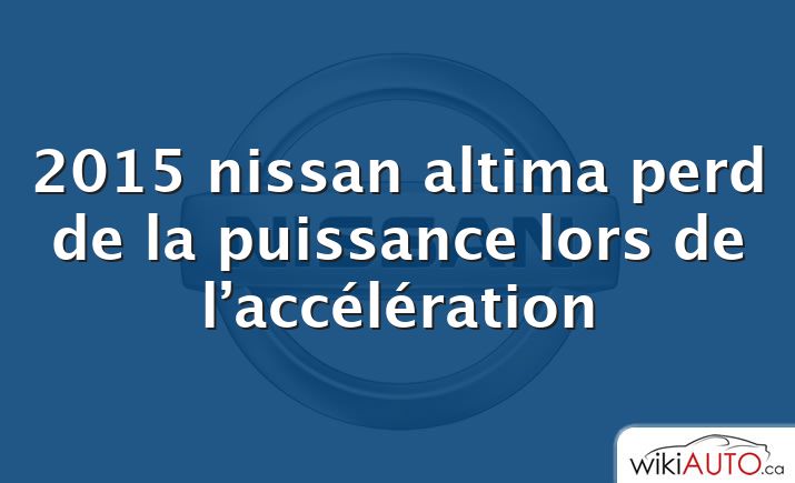 2015 nissan altima perd de la puissance lors de l’accélération