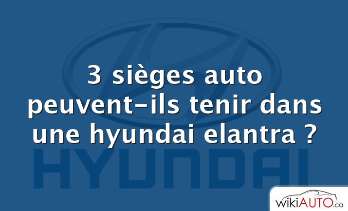 3 sièges auto peuvent-ils tenir dans une hyundai elantra ?