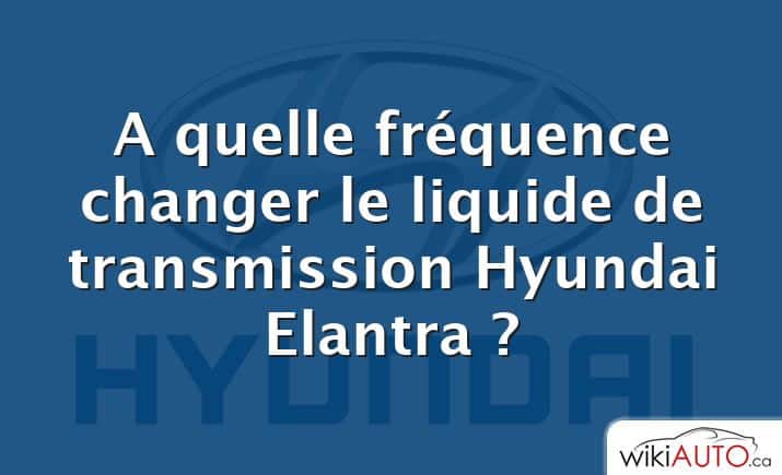 A quelle fréquence changer le liquide de transmission Hyundai Elantra ?