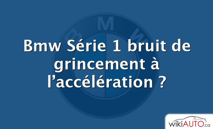 Bmw Série 1 bruit de grincement à l’accélération ?