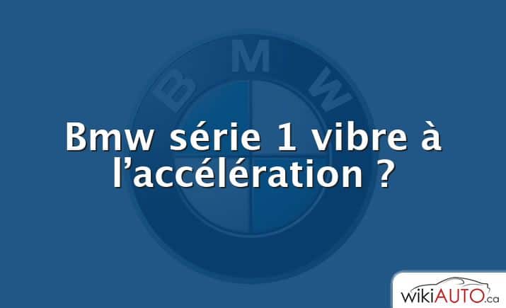 Bmw série 1 vibre à l’accélération ?