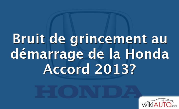 Bruit de grincement au démarrage de la Honda Accord 2013?