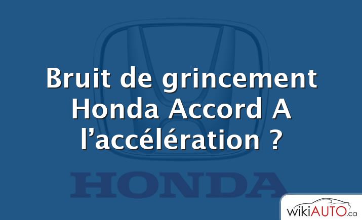 Bruit de grincement Honda Accord A l’accélération ?