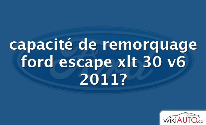 capacité de remorquage ford escape xlt 30 v6 2011?