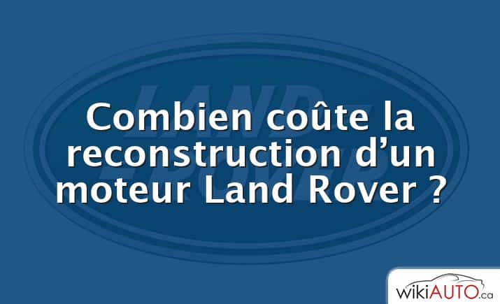 Combien coûte la reconstruction d’un moteur Land Rover ?