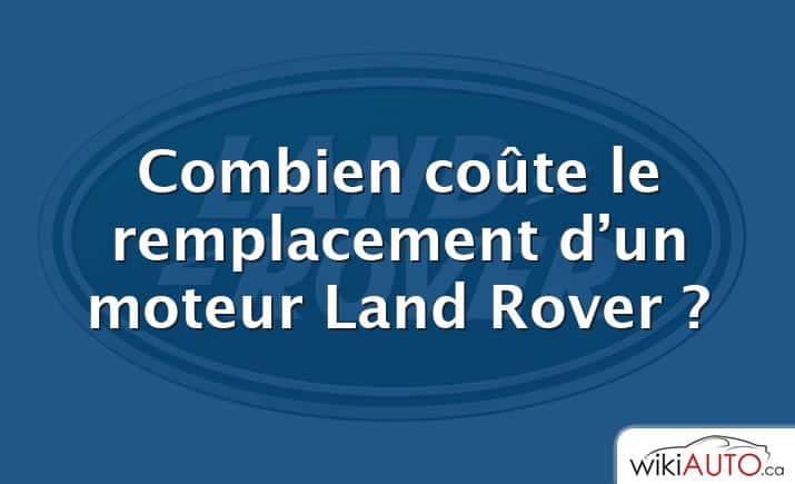 Combien coûte le remplacement d’un moteur Land Rover ?