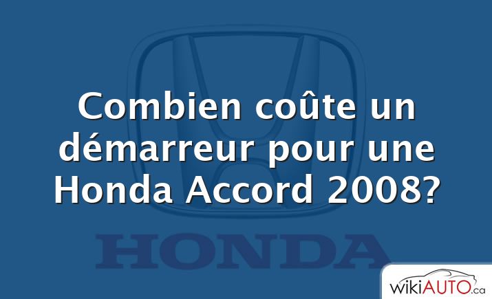 Combien coûte un démarreur pour une Honda Accord 2008?
