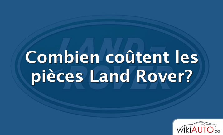 Combien coûtent les pièces Land Rover?