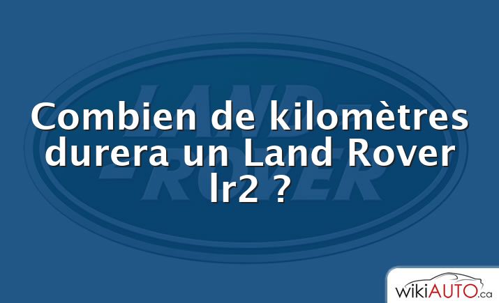 Combien de kilomètres durera un Land Rover lr2 ?