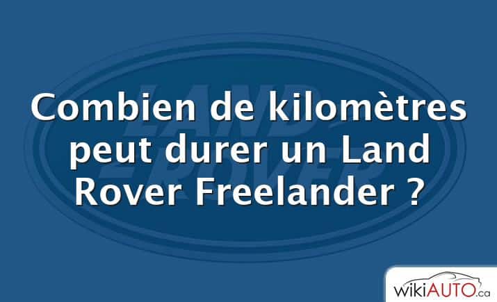 Combien de kilomètres peut durer un Land Rover Freelander ?