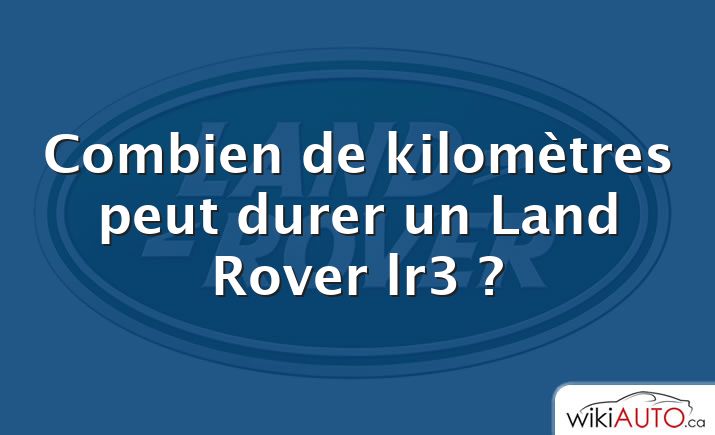 Combien de kilomètres peut durer un Land Rover lr3 ?