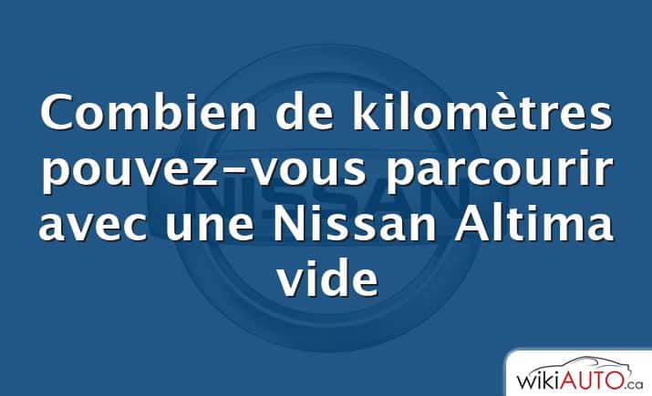 Combien de kilomètres pouvez-vous parcourir avec une Nissan Altima vide
