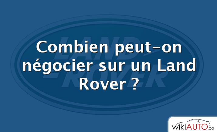 Combien peut-on négocier sur un Land Rover ?