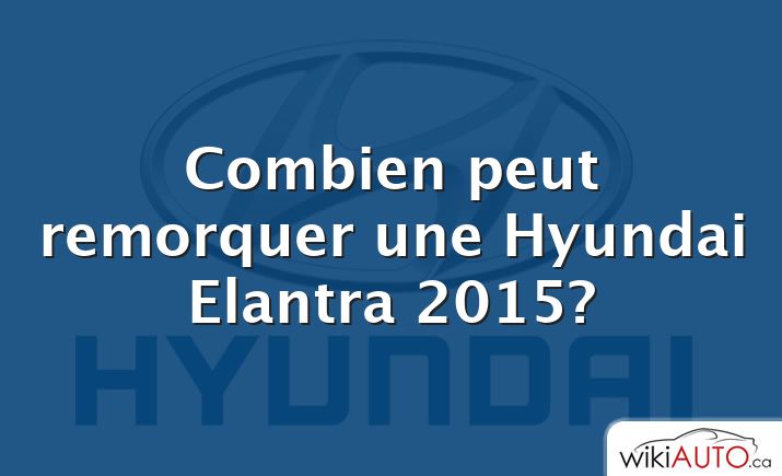 Combien peut remorquer une Hyundai Elantra 2015?