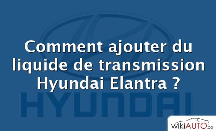 Comment ajouter du liquide de transmission Hyundai Elantra ?