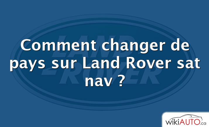 Comment changer de pays sur Land Rover sat nav ?