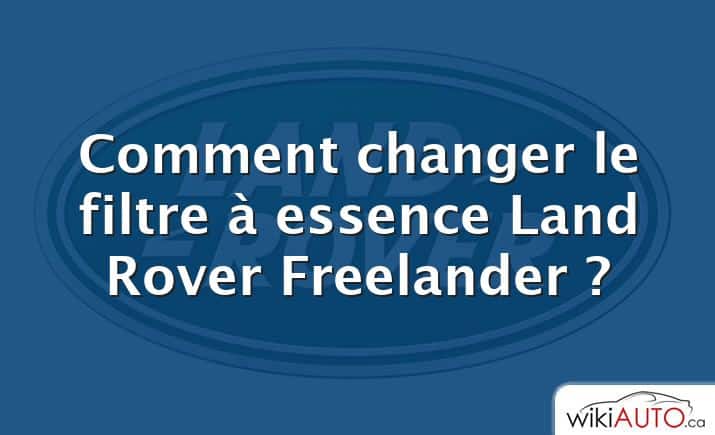 Comment changer le filtre à essence Land Rover Freelander ?
