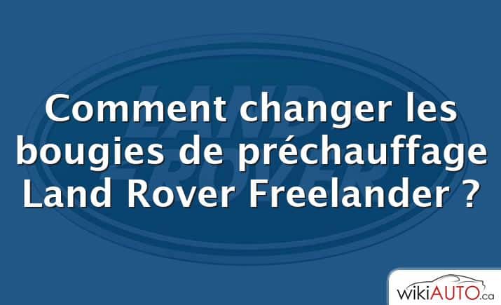 Comment changer les bougies de préchauffage Land Rover Freelander ?