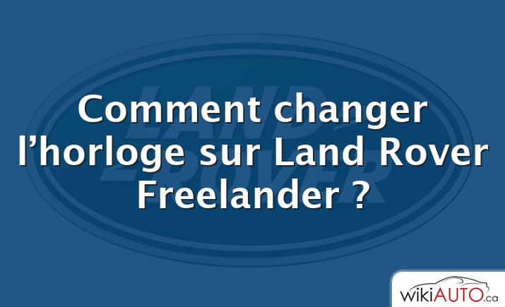 Comment changer l’horloge sur Land Rover Freelander ?