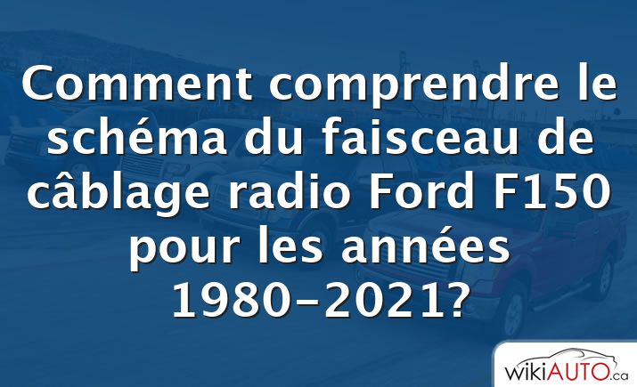 Comment comprendre le schéma du faisceau de câblage radio Ford f150 pour les années 1980-2021?