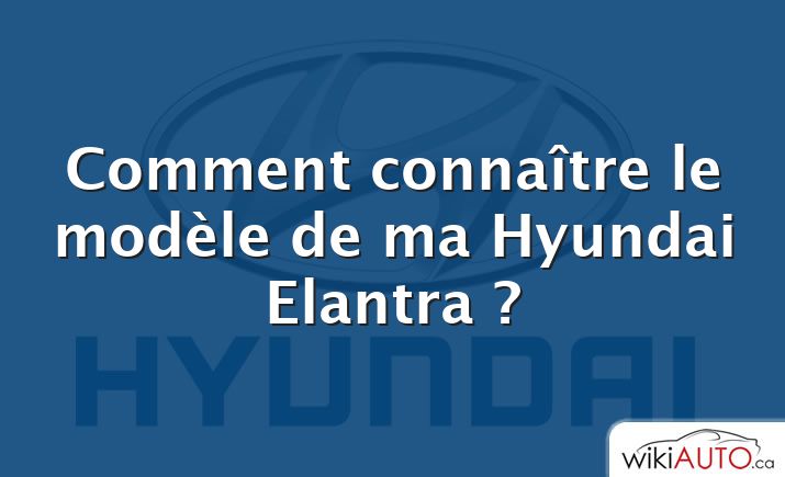 Comment connaître le modèle de ma Hyundai Elantra ?