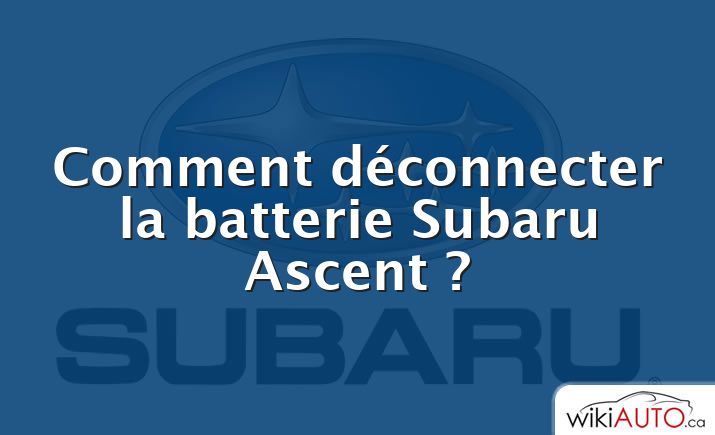 Comment déconnecter la batterie Subaru Ascent ?