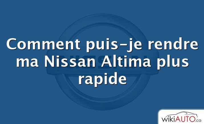 Comment puis-je rendre ma Nissan Altima plus rapide