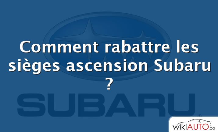 Comment rabattre les sièges ascension Subaru ?