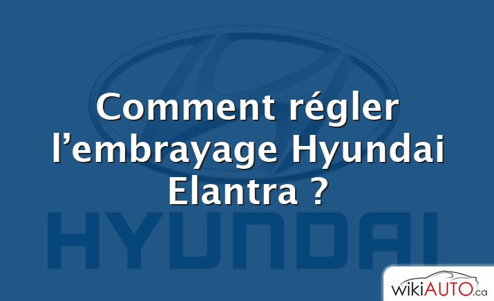 Comment régler l’embrayage Hyundai Elantra ?