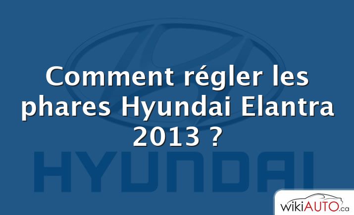 Comment régler les phares Hyundai Elantra 2013 ?