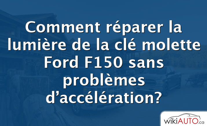 Comment réparer la lumière de la clé molette Ford f150 sans problèmes d’accélération?