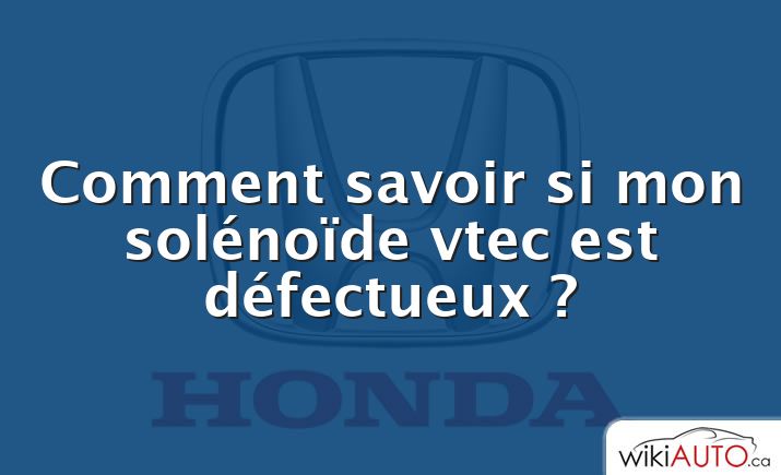 Comment savoir si mon solénoïde vtec est défectueux ?