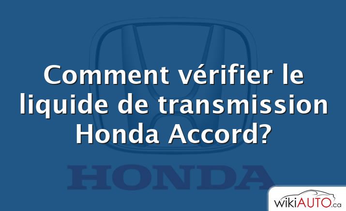 Comment vérifier le liquide de transmission Honda Accord?