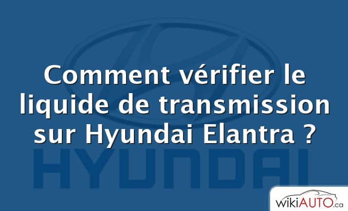 Comment vérifier le liquide de transmission sur Hyundai Elantra ?